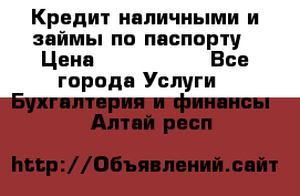 Кредит наличными и займы по паспорту › Цена ­ 2 000 000 - Все города Услуги » Бухгалтерия и финансы   . Алтай респ.
